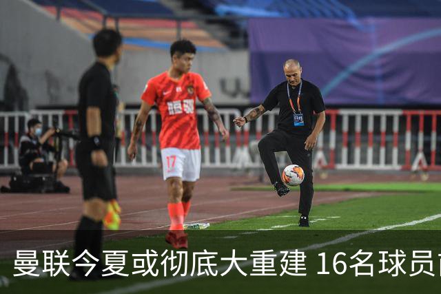 曼联今夏或彻底大重建 16名球员前途未卜包括C罗